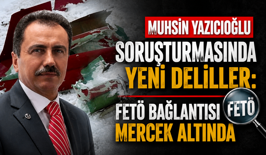 Muhsin Yazıcıoğlu soruşturmasında yeni deliller: FETÖ bağlantısı mercek altında