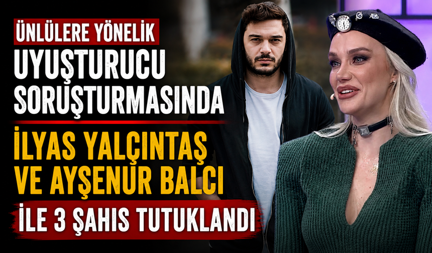Ünlülere yönelik uyuşturucu soruşturmasında İlyas Yalçıntaş ve Ayşenur Balcı ile 3 şahıs tutuklandı