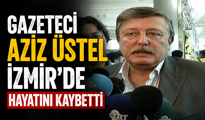 Gazeteci Aziz Üstel İzmir'de hayatını kaybetti