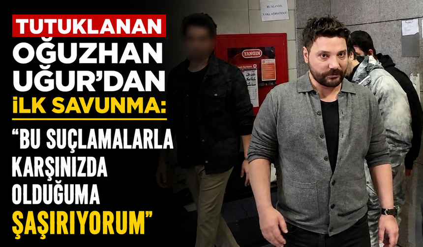 Tutuklanan Oğuzhan Uğur'dan ilk savunma: "Bu suçlamalarla karşınızda olduğuma şaşırıyorum"