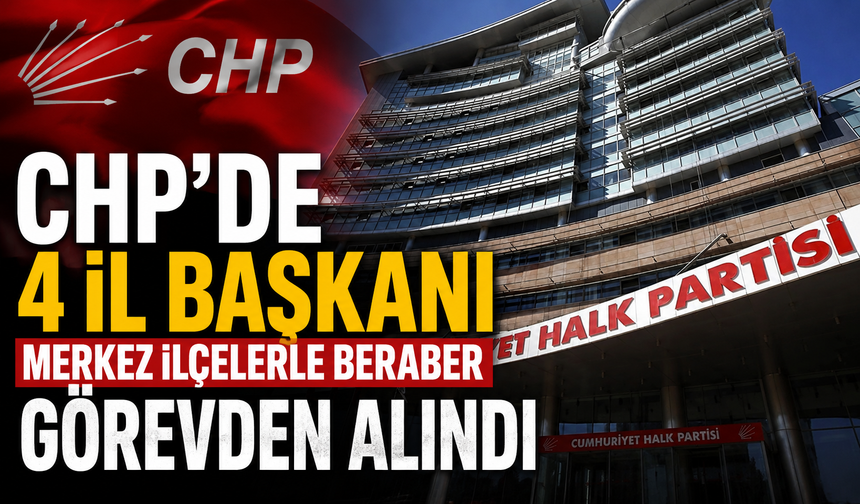 CHP'de 4 il başkanı merkez ilçelerle beraber görevden alındı