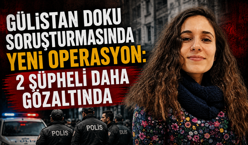 Gülistan Doku soruşturmasında yeni operasyon: 2 şüpheli daha gözaltında