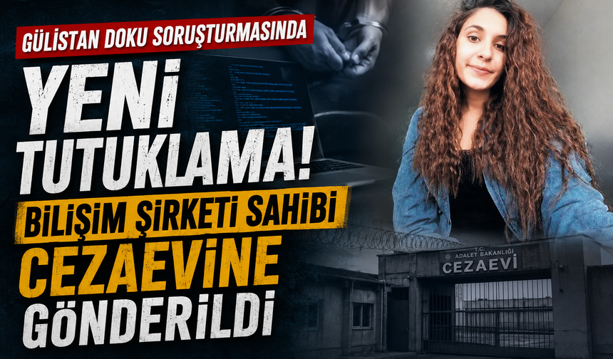 Gülistan Doku soruşturmasında yeni tutuklama! Bilişim şirketi sahibi cezaevine gönderildi