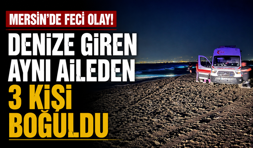 Mersin'de feci olay! Denize giren aynı aileden 3 kişi boğuldu