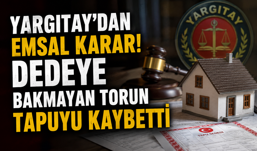 Yargıtay'dan emsal karar! Dedeye bakmayan torun tapuyu kaybetti