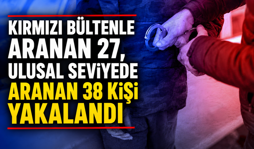 Kırmızı bültenle aranan 27, ulusal seviyede aranan 38 kişi yakalandı