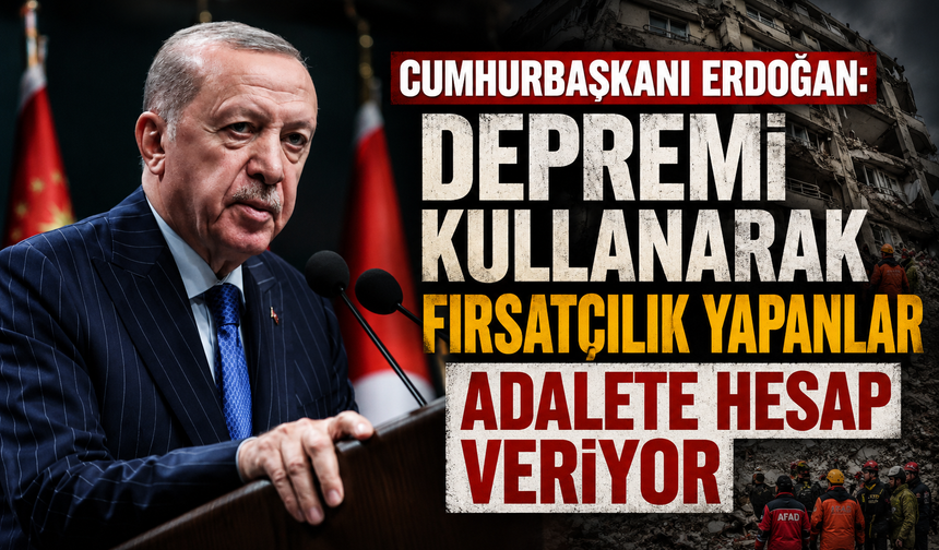 Cumhurbaşkanı Erdoğan: Depremi kullanarak fırsatçılık yapanlar adalete hesap veriyor