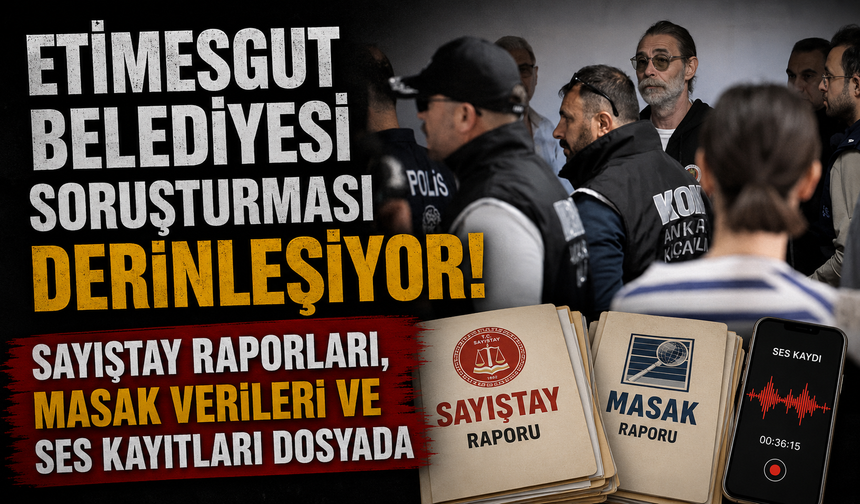 Etimesgut Belediyesi soruşturması derinleşiyor! Sayıştay raporları, MASAK verileri ve ses kayıtları dosyada