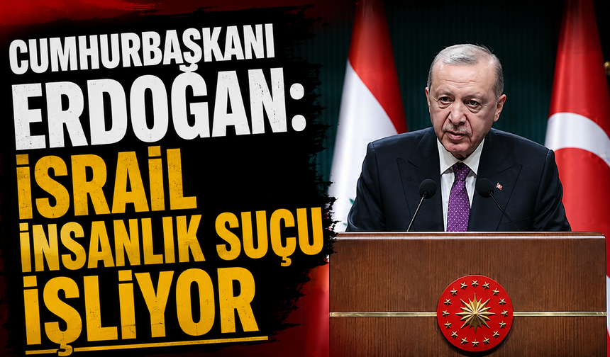 Cumhurbaşkanı Erdoğan: İsrail insanlık suçu işliyor