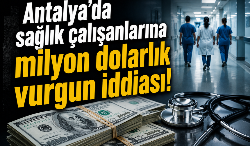 Antalya'da sağlık çalışanlarına milyon dolarlık vurgun iddiası!