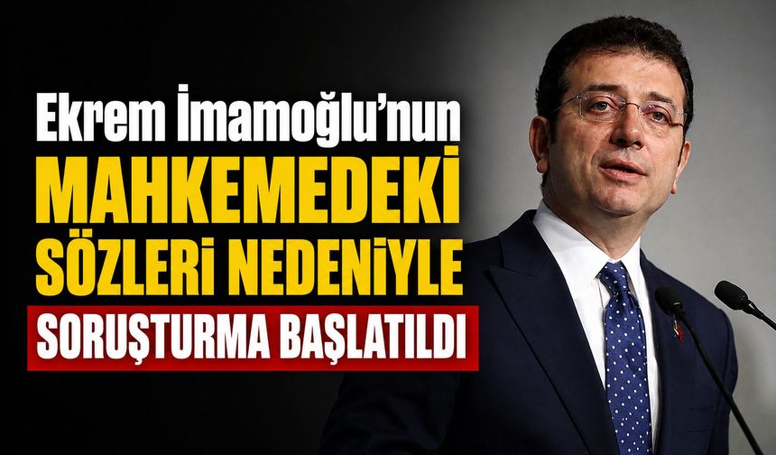 Ekrem İmamoğlu’nun mahkemedeki sözleri nedeniyle soruşturma başlatıldı