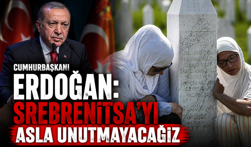 Cumhurbaşkanı Erdoğan: Srebrenitsa’yı asla unutmayacağız