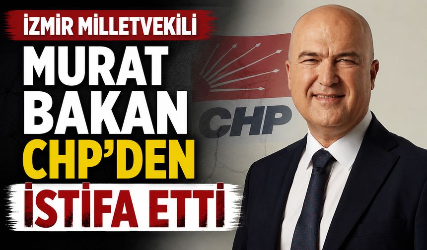 İzmir milletvekili Murat Bakan CHP’den istifa etti