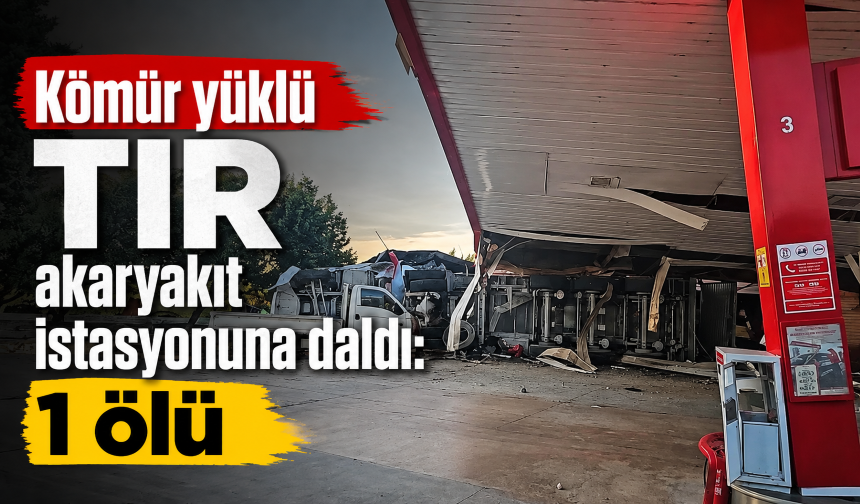 Kömür yüklü TIR akaryakıt istasyonuna daldı: 1 ölü