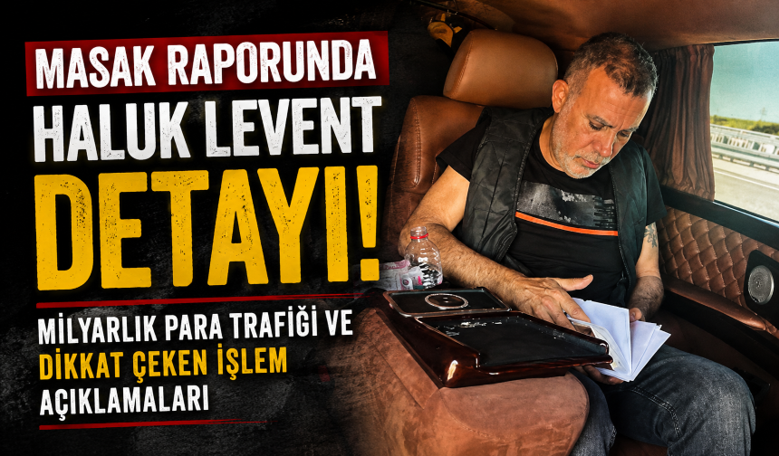 MASAK raporunda Haluk Levent detayı! Milyarlık para trafiği ve dikkat çeken işlem açıklamaları