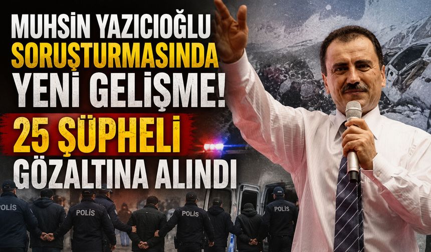 Muhsin Yazıcıoğlu soruşturmasında yeni gelişme! 25 şüpheli gözaltına alındı