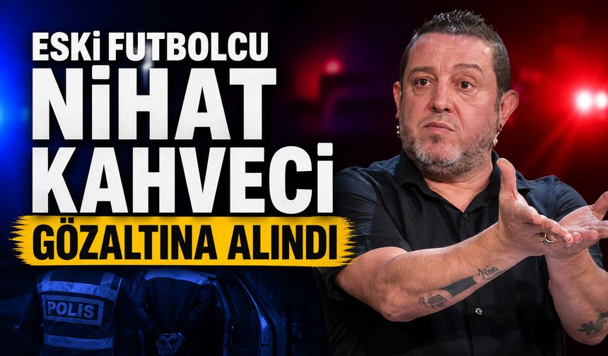 Eski futbolcu Nihat Kahveci gözaltına alındı