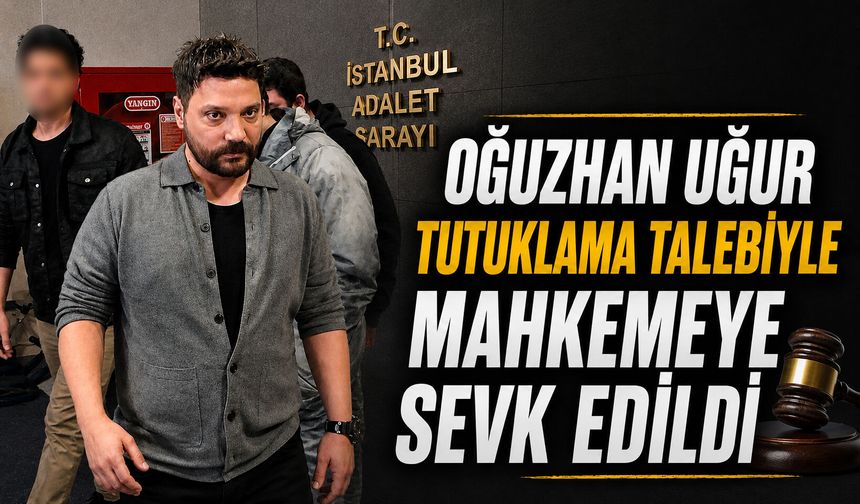Oğuzhan Uğur, tutuklama talebiyle mahkemeye sevk edildi