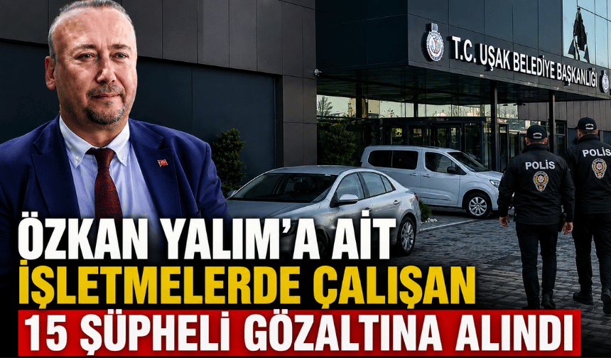 Özkan Yalım’a ait işletmelerde çalışan 15 şüpheli gözaltına alındı