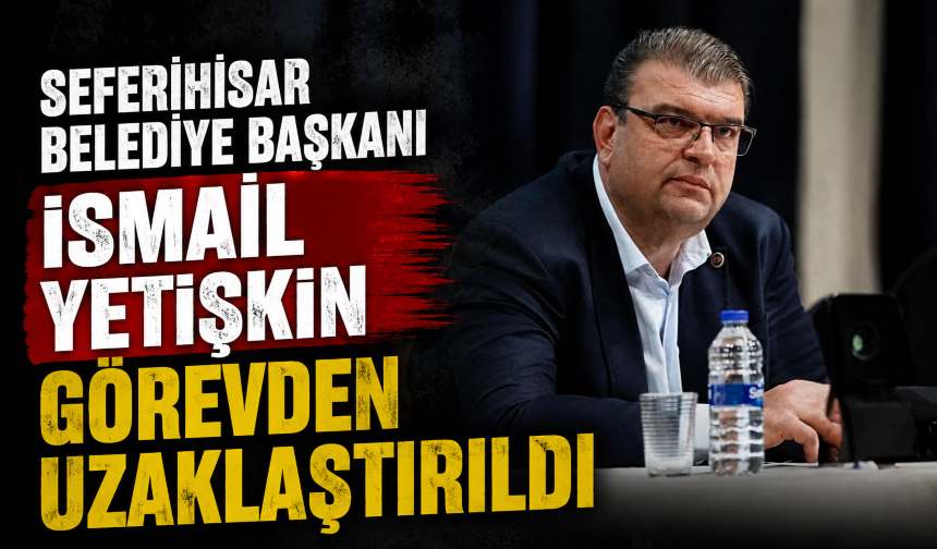 Seferihisar Belediye Başkanı İsmail Yetişkin görevden uzaklaştırıldı