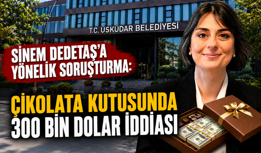 Sinem Dedetaş’a yönelik soruşturma: Çikolata kutusunda 300 bin dolar iddiası