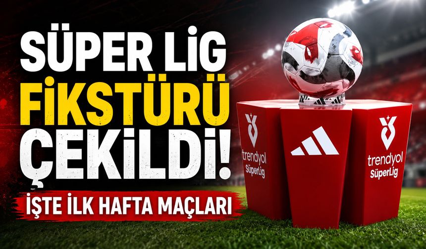 Süper Lig fikstürü çekildi! İşte ilk hafta maçları