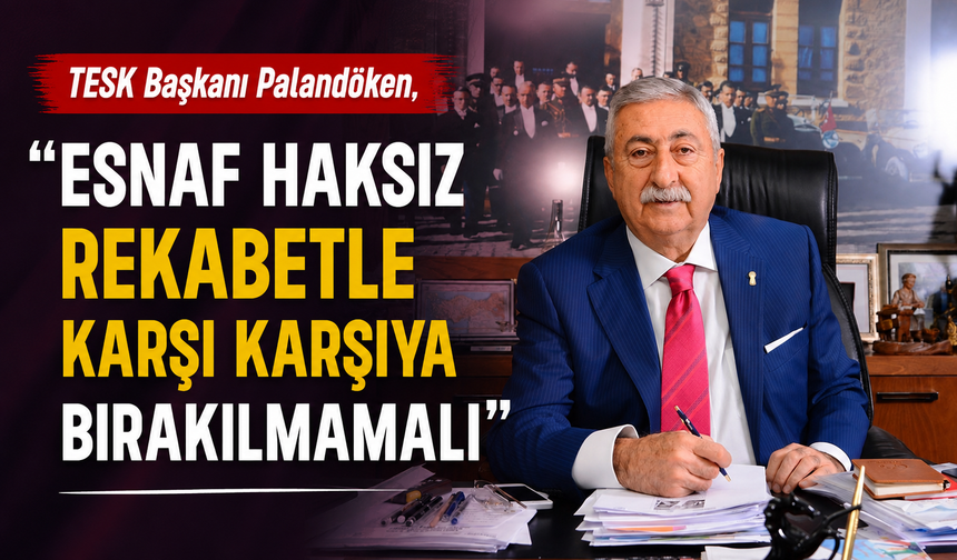 TESK Başkanı Palandöken, “Esnaf haksız rekabetle karşı karşıya bırakılmamalı”