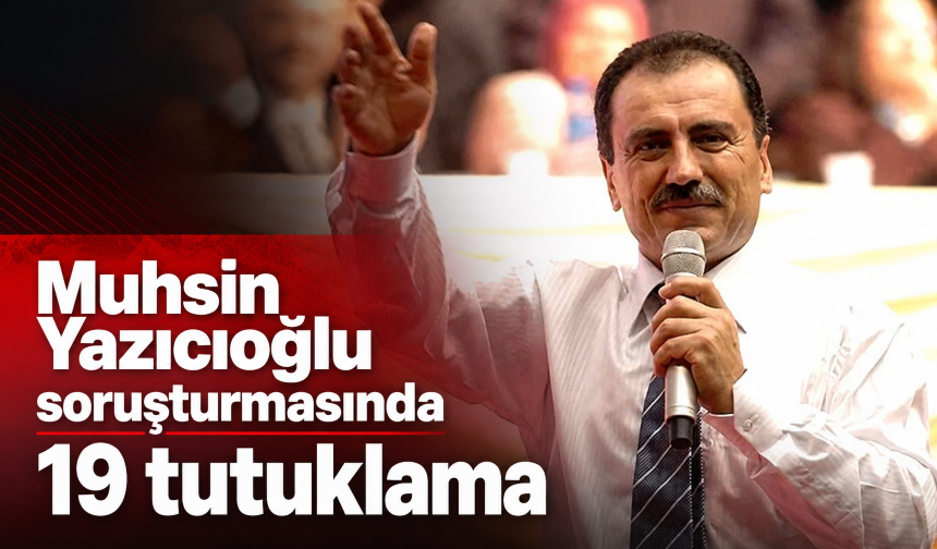 Muhsin Yazıcıoğlu soruşturmasında 19 tutuklama