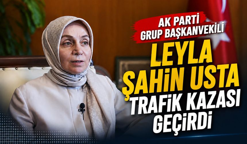 AK Parti Grup Başkanvekili Leyla Şahin Usta, trafik kazası geçirdi
