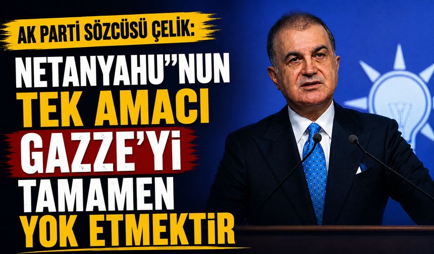 AK Parti Sözcüsü Çelik: Netanyahu'nun tek amacı Gazze'yi tamamen yok etmektir