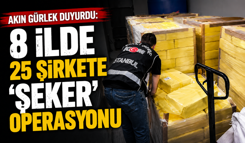 Akın Gürlek duyurdu: 8 ilde 25 şirkete ‘şeker’ operasyonu