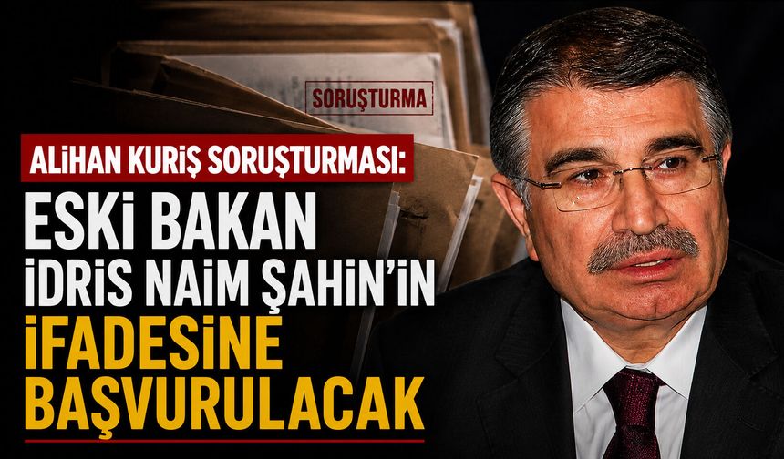 Alihan Kuriş soruşturması: Eski bakan İdris Naim Şahin'in ifadesine başvurulacak