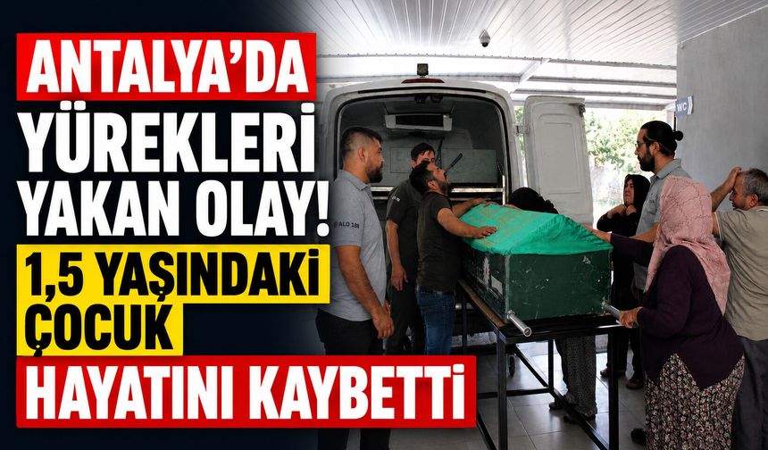 Antalya’da yürekleri yakan olay! 1,5 yaşındaki çocuk hayatını kaybetti