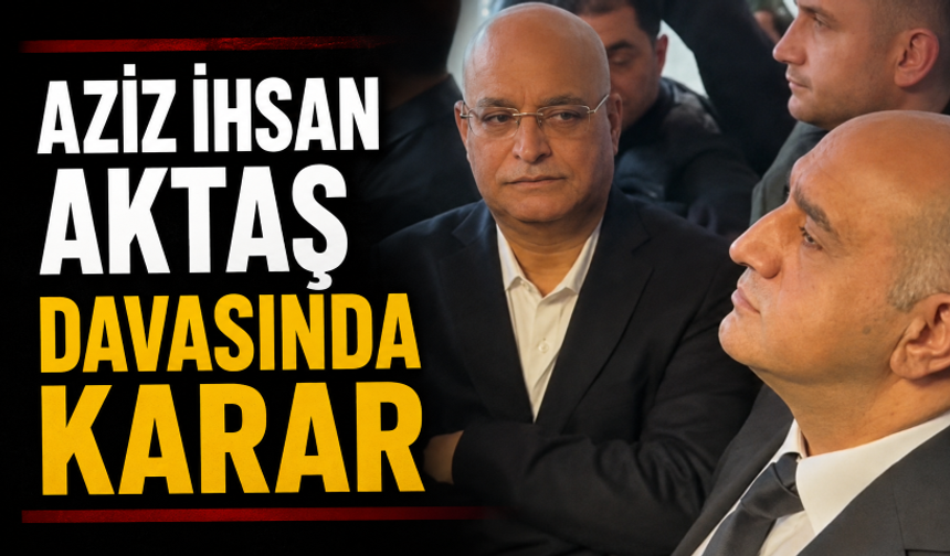 Aziz İhsan Aktaş davasında karar!
