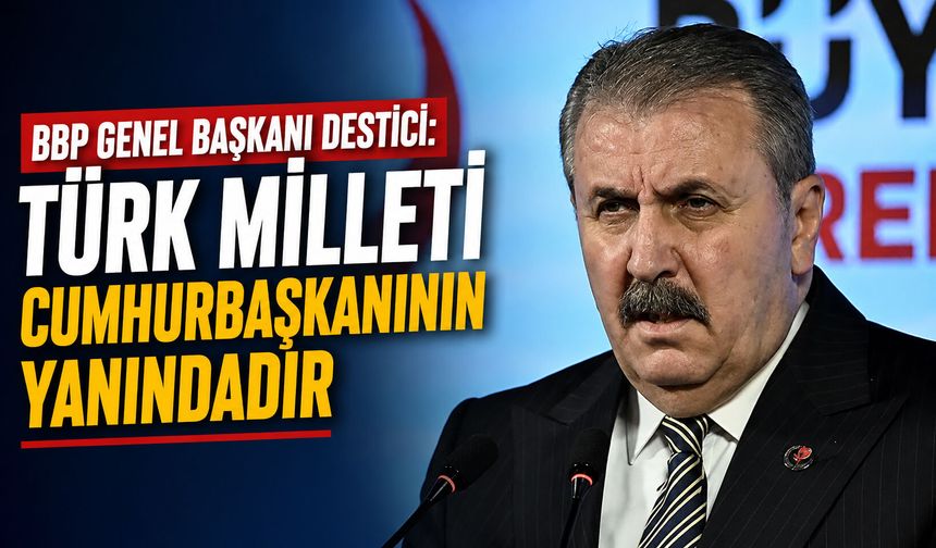 BBP Genel Başkanı Destici: Türk Milleti, Cumhurbaşkanının yanındadır