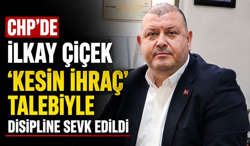 CHP’de İlkay Çiçek ‘kesin ihraç’ talebiyle disipline sevk edildi