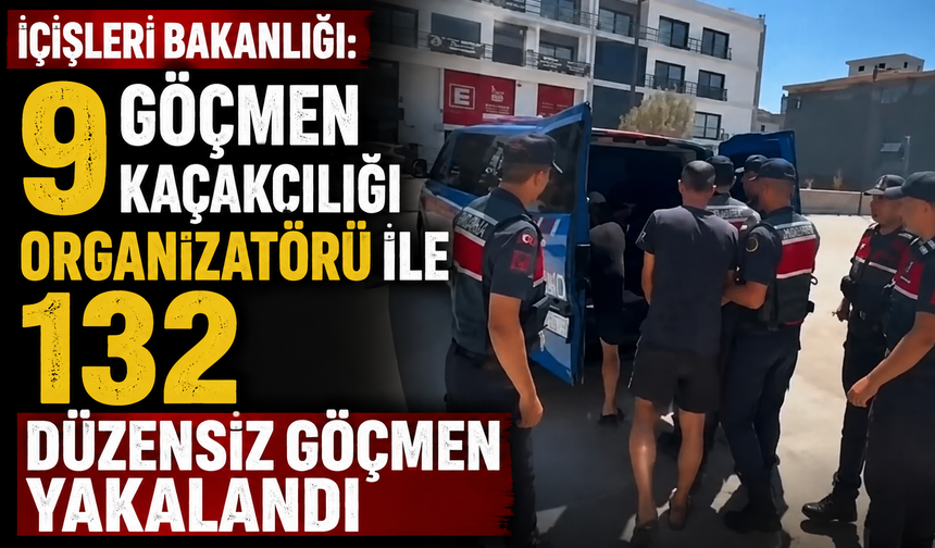 İçişleri Bakanlığı: 9 göçmen kaçakçılığı organizatörü ile 132 düzensiz göçmen yakalandı