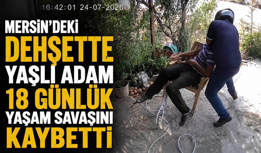 Mersin'deki dehşette yaşlı adam 18 günlük yaşam savaşını kaybetti