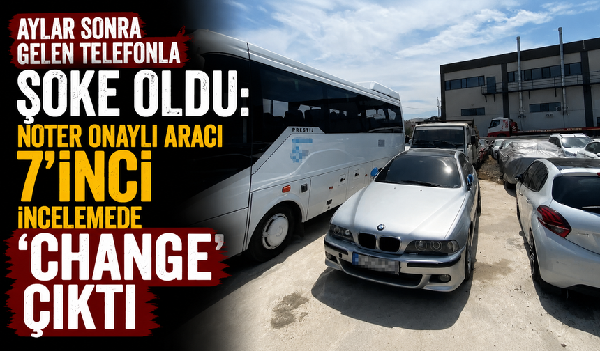 Aylar sonra gelen telefonla şoke oldu: Noter onaylı aracı 7'inci incelemede 'change' çıktı