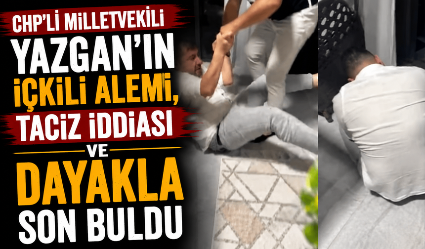 CHP’li milletvekili Yazgan'ın içkili alemi, taciz iddiası ve dayakla son buldu