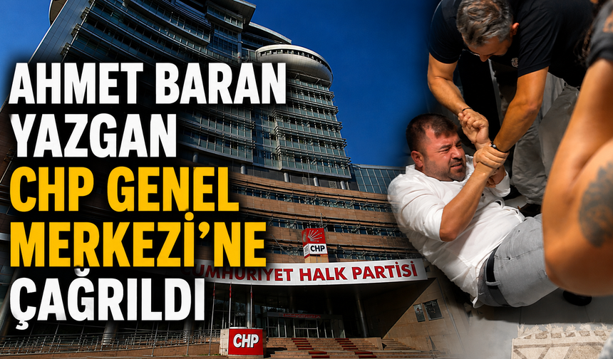 Ahmet Baran Yazgan CHP Genel Merkezi’ne çağrıldı