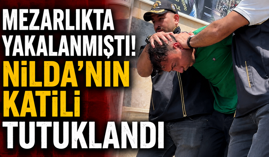 Mezarlıkta yakalanmıştı! Nilda'nın katili tutuklandı