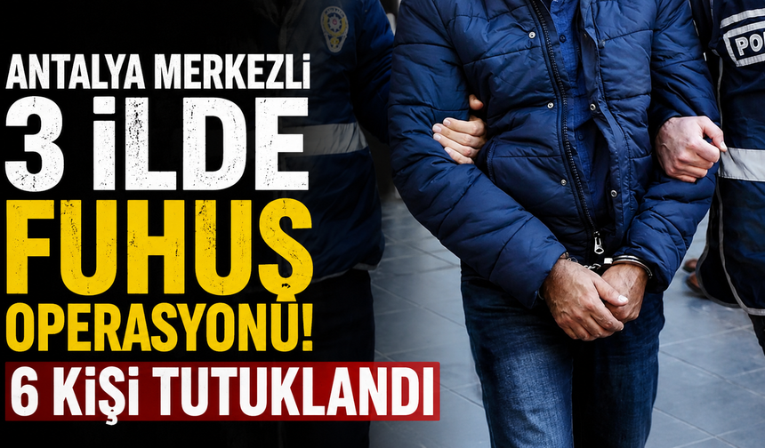 Antalya merkezli 3 ilde fuhuş operasyonu! 6 kişi tutuklandı