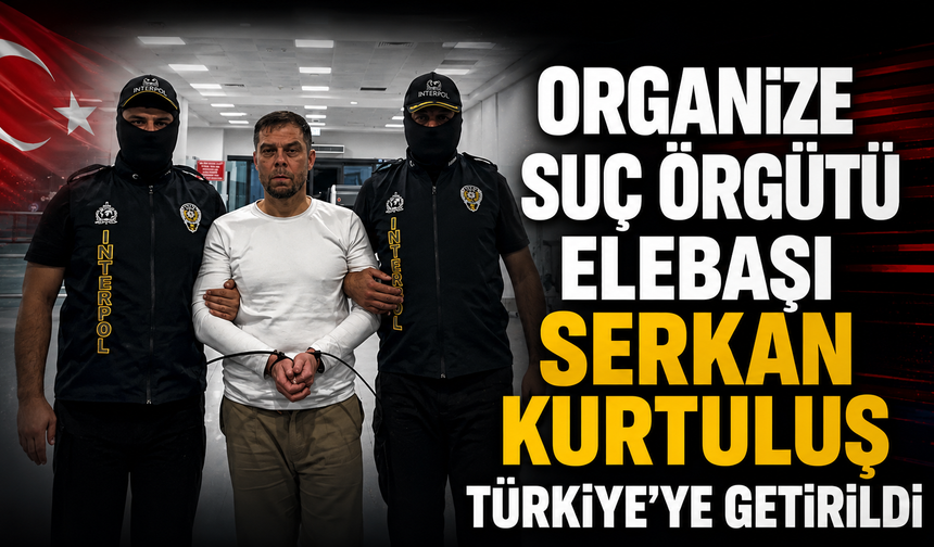Organize suç örgütü elebaşı Serkan Kurtuluş Türkiye'ye getirildi