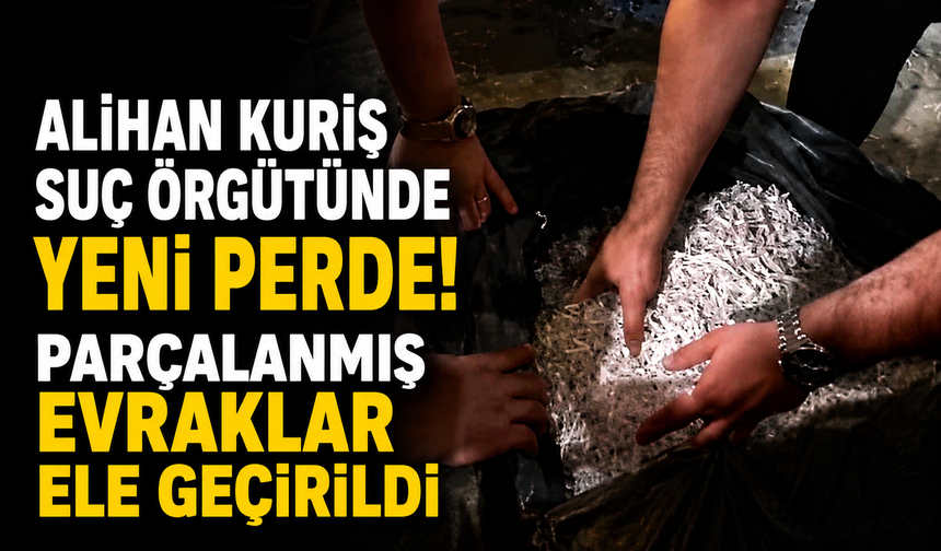 Alihan Kuriş Suç Örgütünde yeni perde! Parçalanmış evraklar ele geçirildi
