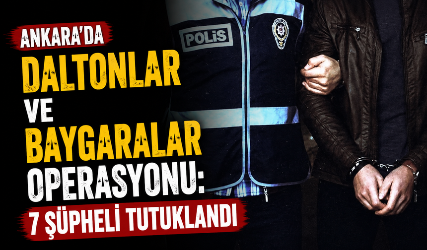 Ankara’da Daltonlar ve Baygaralar operasyonu: 7 şüpheli tutuklandı