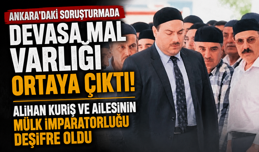 Ankara’daki soruşturmada devasa mal varlığı ortaya çıktı!: Alihan Kuriş ve ailesinin mülk imparatorluğu deşifre oldu
