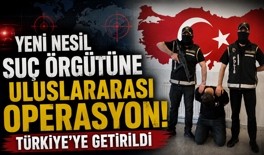Yeni nesil suç örgütüne uluslararası operasyon! Türkiye'ye getirildi