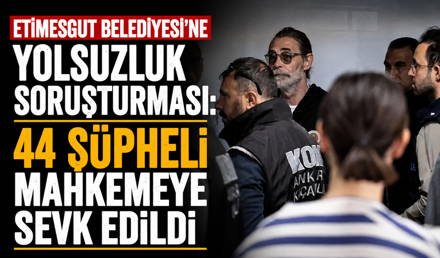 Etimesgut Belediyesi'ne yolsuzluk soruşturması: 44 şüpheli mahkemeye sevk edildi