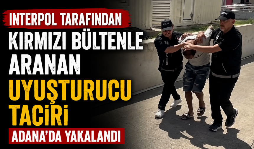 Interpol tarafından kırmızı bültenle aranan uyuşturucu taciri Adana'da yakalandı